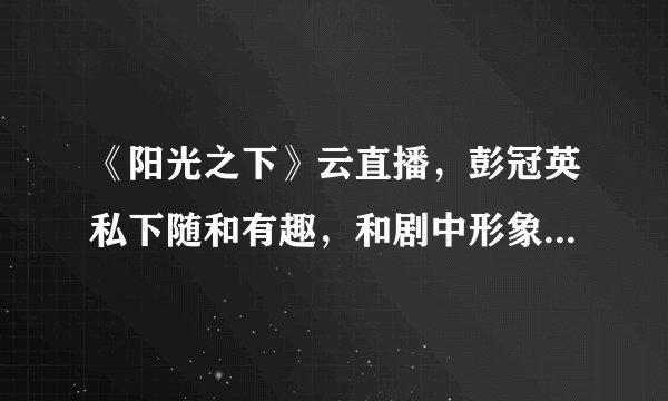 《阳光之下》云直播，彭冠英私下随和有趣，和剧中形象反差很大
