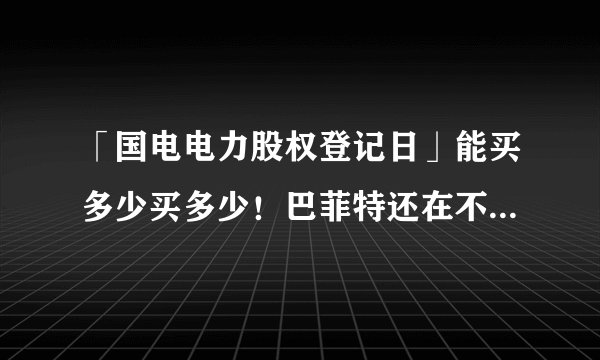 「国电电力股权登记日」能买多少买多少！巴菲特还在不断增持西方石油！