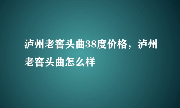 泸州老窖头曲38度价格，泸州老窖头曲怎么样