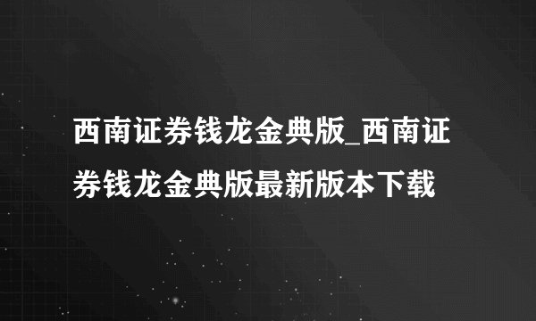 西南证券钱龙金典版_西南证券钱龙金典版最新版本下载