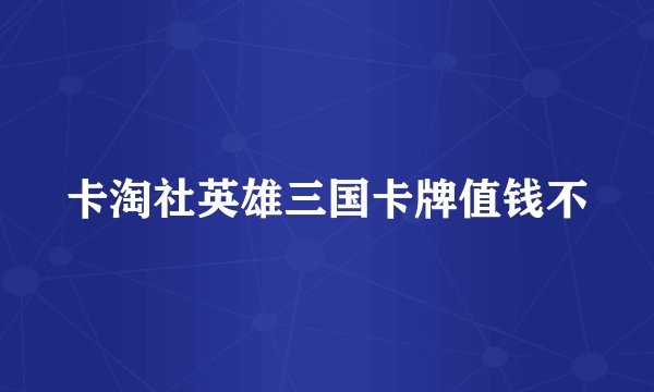 卡淘社英雄三国卡牌值钱不