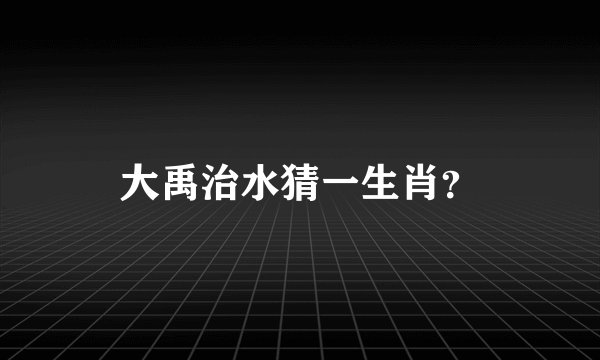 大禹治水猜一生肖？