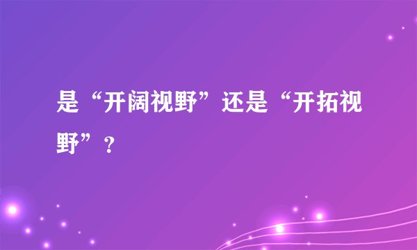 是“开阔视野”还是“开拓视野”？