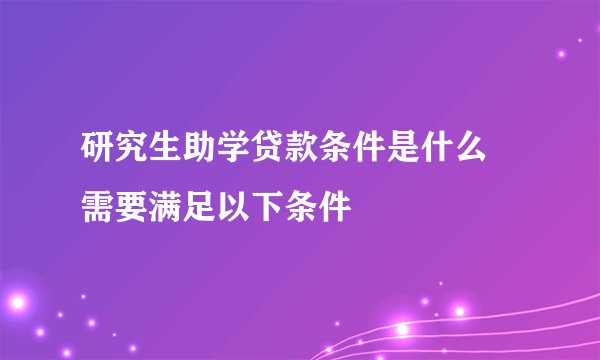 研究生助学贷款条件是什么 需要满足以下条件