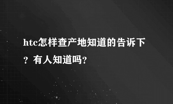 htc怎样查产地知道的告诉下？有人知道吗？