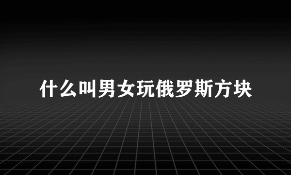什么叫男女玩俄罗斯方块