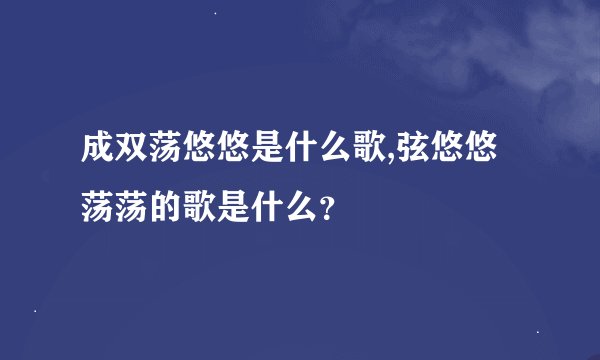 成双荡悠悠是什么歌,弦悠悠荡荡的歌是什么？