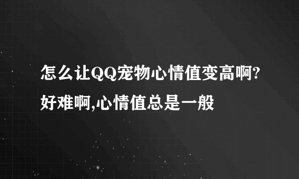 怎么让QQ宠物心情值变高啊?好难啊,心情值总是一般