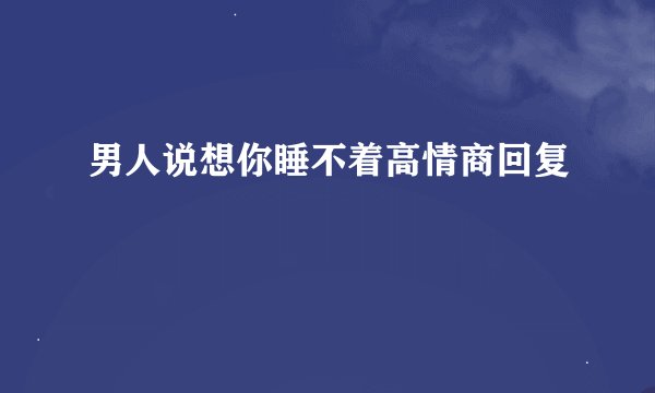男人说想你睡不着高情商回复