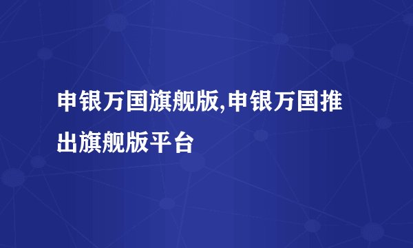 申银万国旗舰版,申银万国推出旗舰版平台