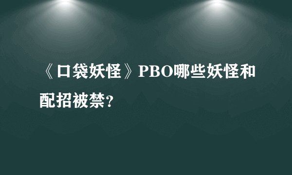 《口袋妖怪》PBO哪些妖怪和配招被禁？