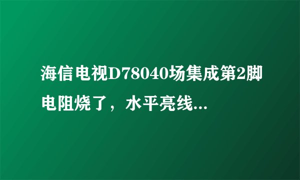 海信电视D78040场集成第2脚电阻烧了，水平亮线，已换LA78040，烧的8。2欧的电阻，换8。2的电阻又烧