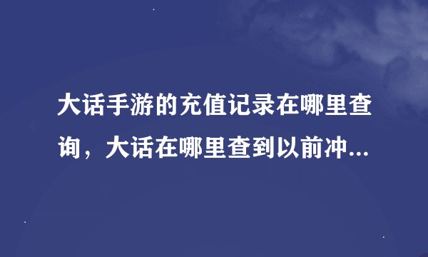 大话手游的充值记录在哪里查询,大话在哪里查到以前冲值的点卡和密码