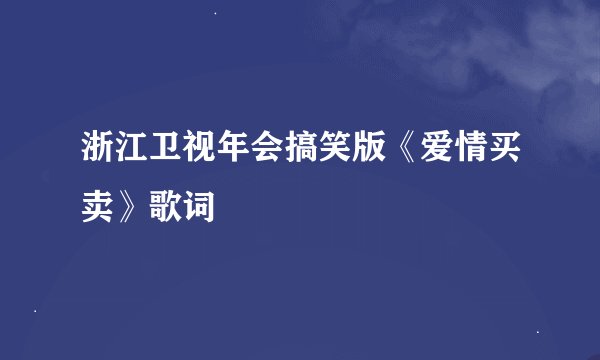浙江卫视年会搞笑版《爱情买卖》歌词