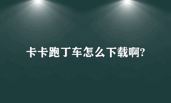 卡卡跑丁车怎么下载啊?