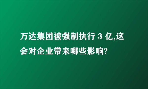 万达集团被强制执行 3 亿,这会对企业带来哪些影响?