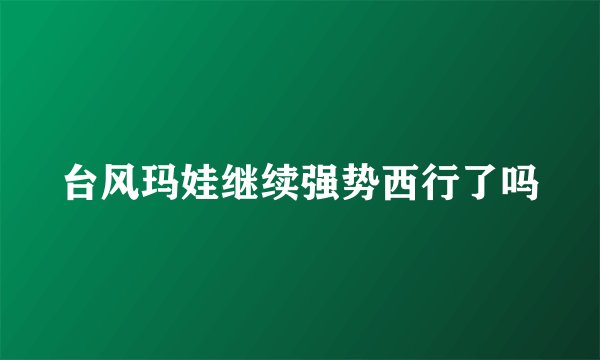 台风玛娃继续强势西行了吗