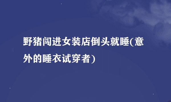 野猪闯进女装店倒头就睡(意外的睡衣试穿者)
