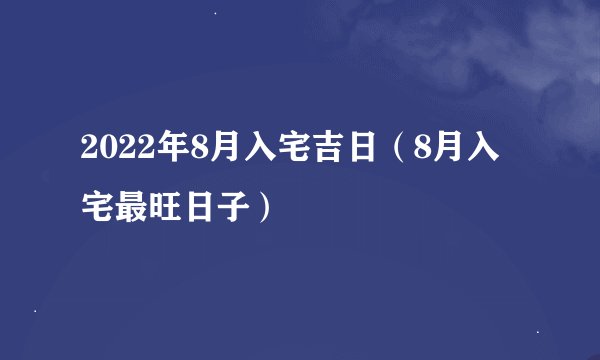 2022年8月入宅吉日（8月入宅最旺日子）