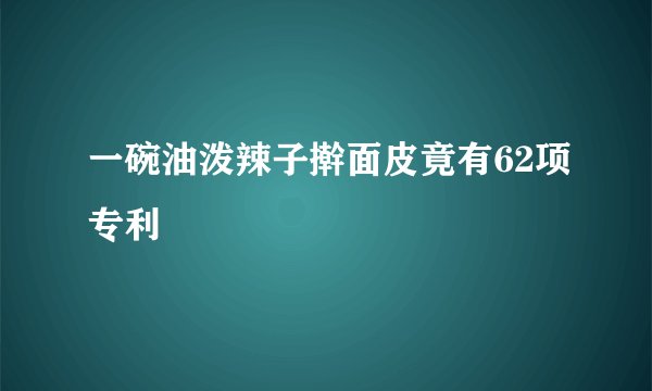 一碗油泼辣子擀面皮竟有62项专利
