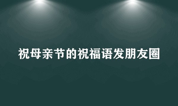 祝母亲节的祝福语发朋友圈
