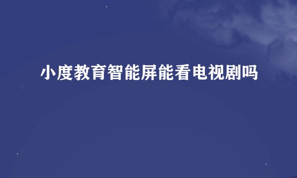 小度教育智能屏能看电视剧吗