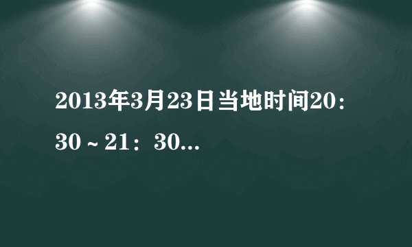 2013年3月23日当地时间20：30～21：30，全球有超过150个国家和地区的7000多座城市陆续熄灯1小时，参加由