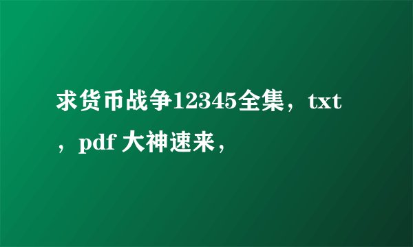 求货币战争12345全集，txt，pdf 大神速来，