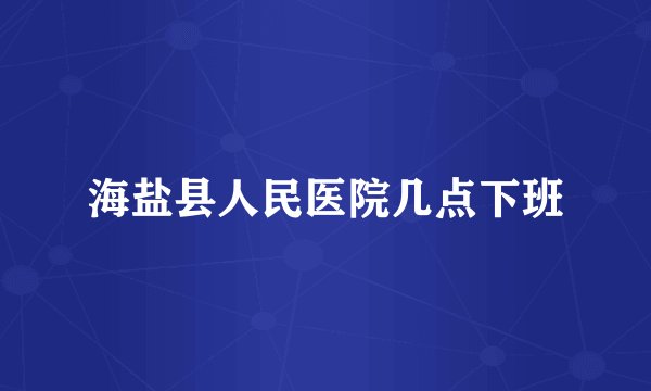 海盐县人民医院几点下班
