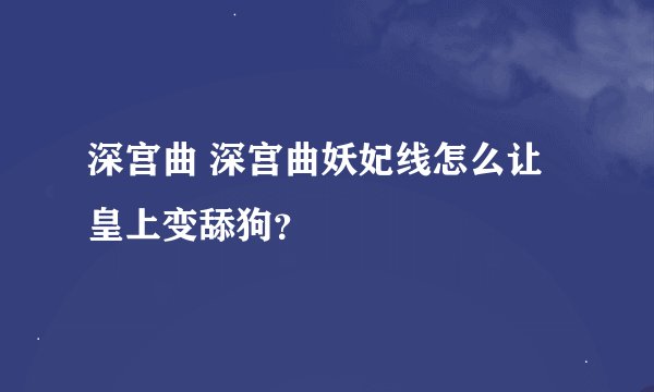 深宫曲 深宫曲妖妃线怎么让皇上变舔狗？