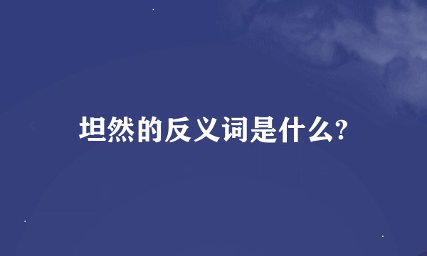坦然的反义词是什么?
