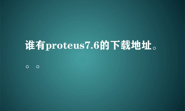 谁有proteus7.6的下载地址。。。