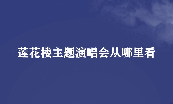 莲花楼主题演唱会从哪里看
