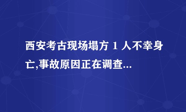 西安考古现场塌方 1 人不幸身亡,事故原因正在调查中,为考