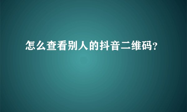怎么查看别人的抖音二维码？