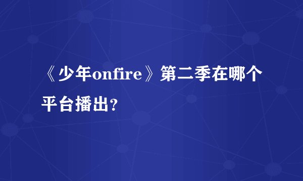 《少年onfire》第二季在哪个平台播出？