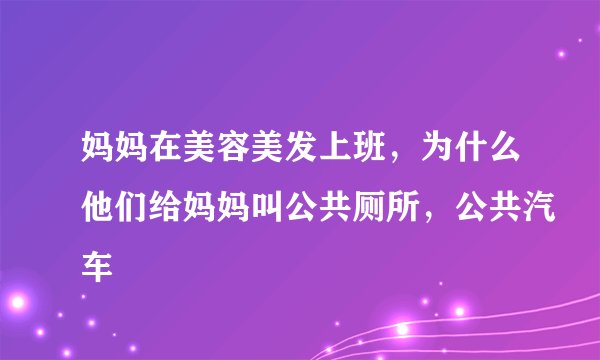 妈妈在美容美发上班，为什么他们给妈妈叫公共厕所，公共汽车
