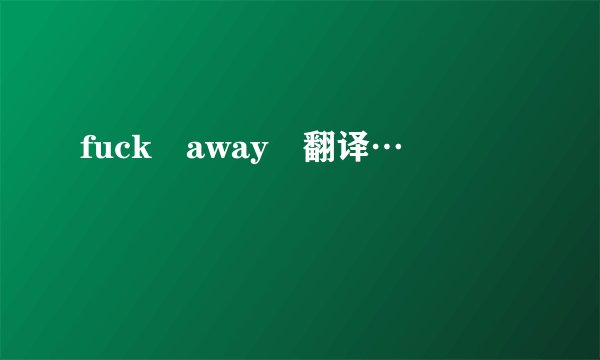 fuck away 翻译…