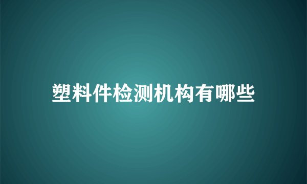 塑料件检测机构有哪些