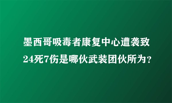 墨西哥吸毒者康复中心遭袭致24死7伤是哪伙武装团伙所为？