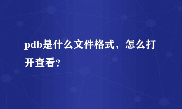 pdb是什么文件格式，怎么打开查看？