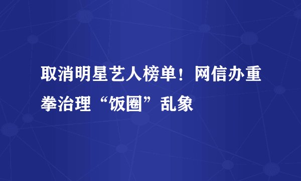 取消明星艺人榜单！网信办重拳治理“饭圈”乱象