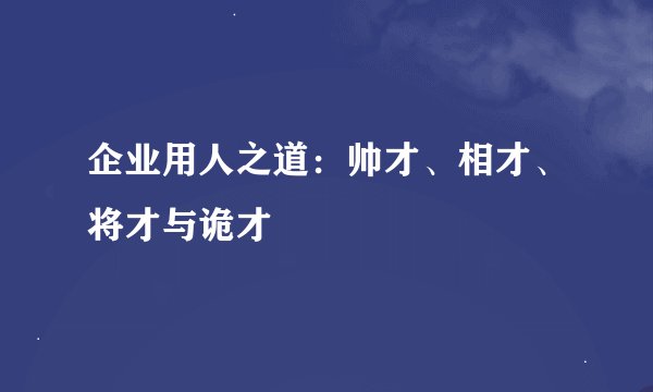 企业用人之道：帅才、相才、将才与诡才