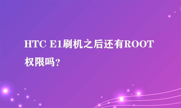 HTC E1刷机之后还有ROOT权限吗？