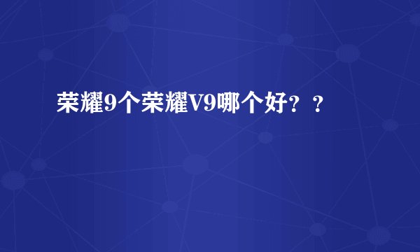 荣耀9个荣耀V9哪个好？？