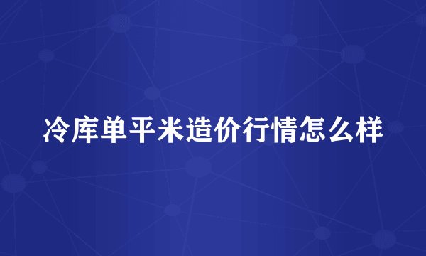 冷库单平米造价行情怎么样