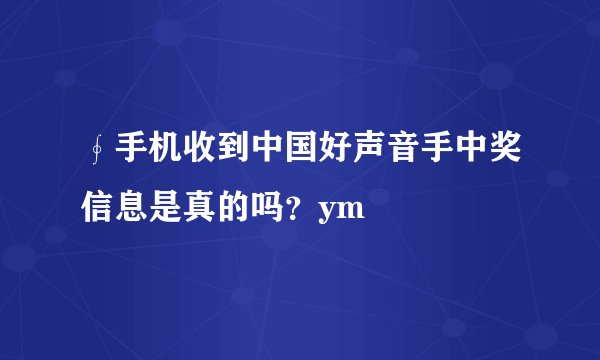 ∮手机收到中国好声音手中奖信息是真的吗？ym