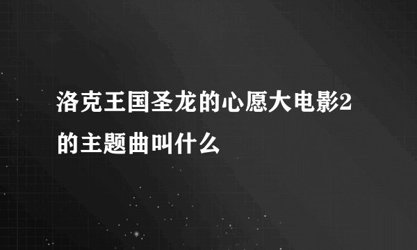 洛克王国圣龙的心愿大电影2的主题曲叫什么