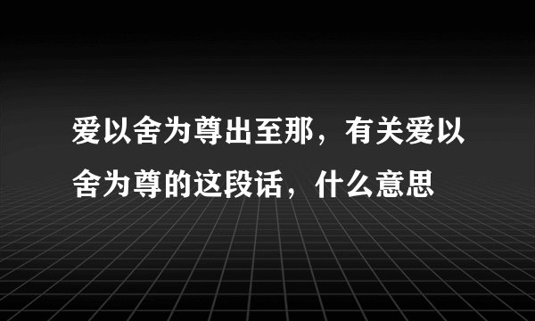 爱以舍为尊出至那，有关爱以舍为尊的这段话，什么意思