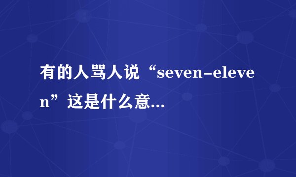 有的人骂人说“seven-eleven”这是什么意思啊？？？